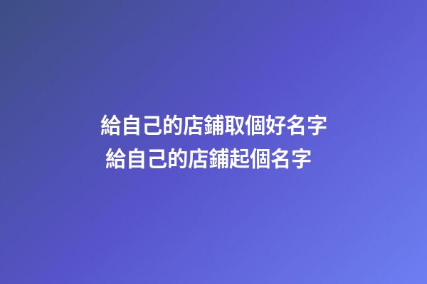 給自己的店鋪取個好名字 給自己的店鋪起個名字
